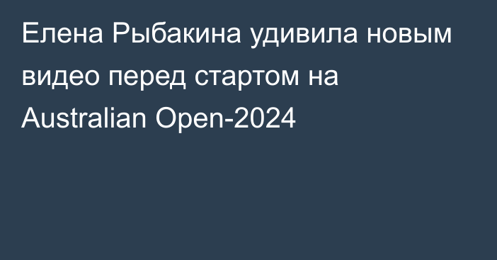 Елена Рыбакина удивила новым видео перед стартом на Australian Open-2024