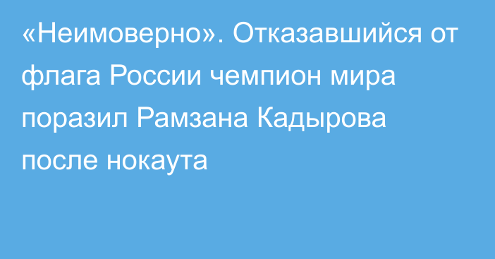 «Неимоверно». Отказавшийся от флага России чемпион мира поразил Рамзана Кадырова после нокаута
