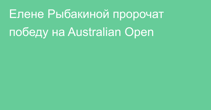Елене Рыбакиной пророчат победу на Australian Open