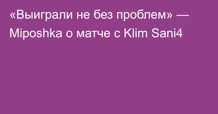 «Выиграли не без проблем» — Miposhka о матче с Klim Sani4