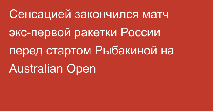 Сенсацией закончился матч экс-первой ракетки России перед стартом Рыбакиной на Australian Open