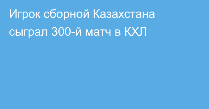 Игрок сборной Казахстана сыграл 300-й матч в КХЛ