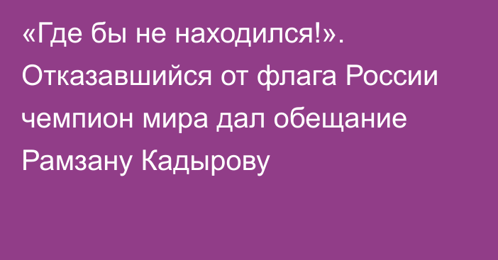 «Где бы не находился!». Отказавшийся от флага России чемпион мира дал обещание Рамзану Кадырову