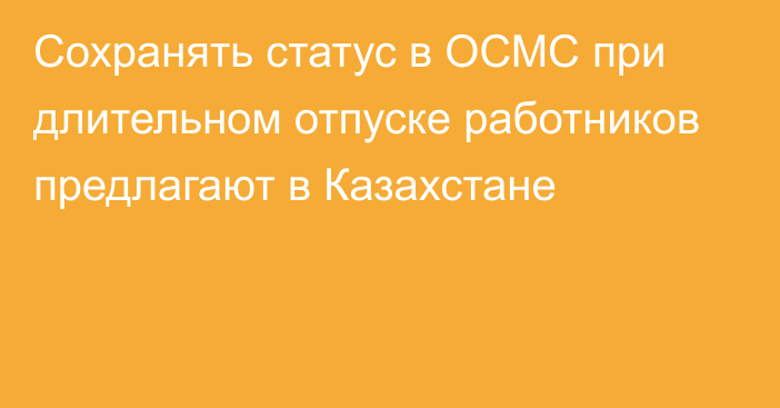 Сохранять статус в ОСМС при длительном отпуске работников предлагают в Казахстане