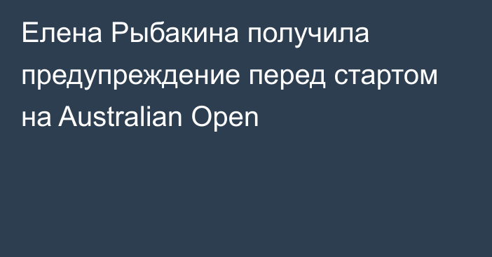 Елена Рыбакина получила предупреждение перед стартом на Australian Open