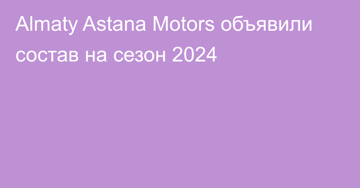 Almaty Astana Motors объявили состав на сезон 2024