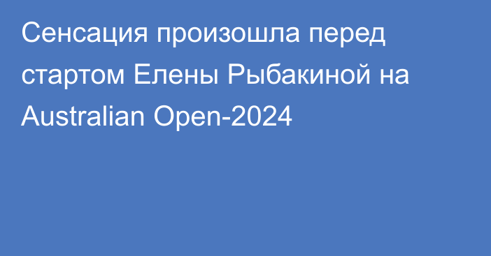 Сенсация произошла перед стартом Елены Рыбакиной на Australian Open-2024