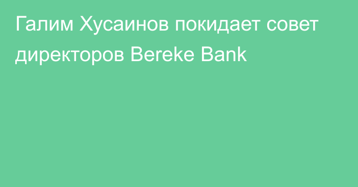 Галим Хусаинов покидает совет директоров Bereke Bank