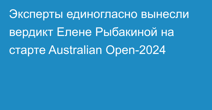 Эксперты единогласно вынесли вердикт Елене Рыбакиной на старте Australian Open-2024