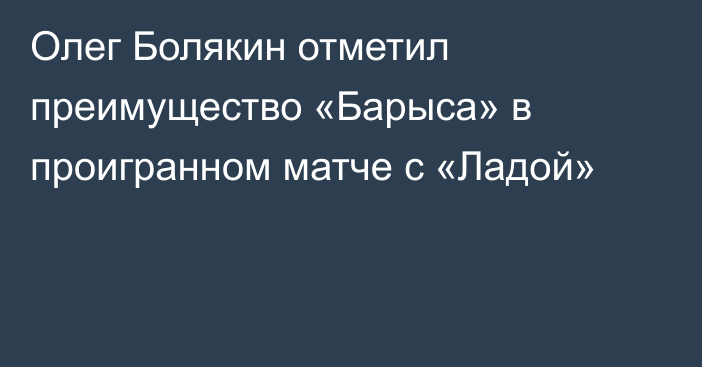 Олег Болякин отметил преимущество «Барыса» в проигранном матче с «Ладой»