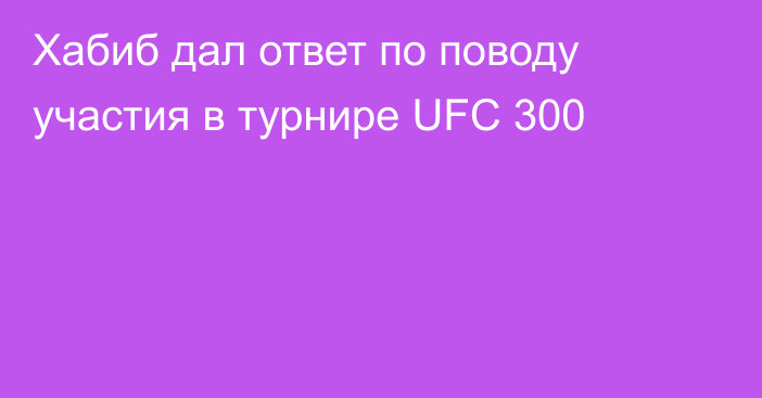 Хабиб дал ответ по поводу участия в турнире UFC 300