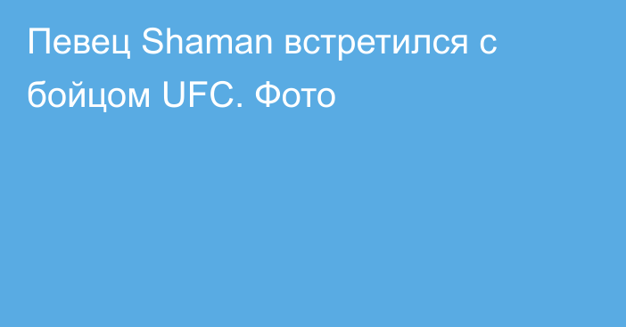 Певец Shaman встретился с бойцом UFC. Фото