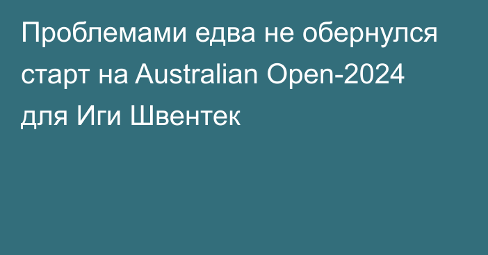 Проблемами едва не обернулся старт на Australian Open-2024 для Иги Швентек