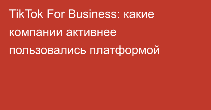 TikTok For Business: какие компании активнее пользовались платформой