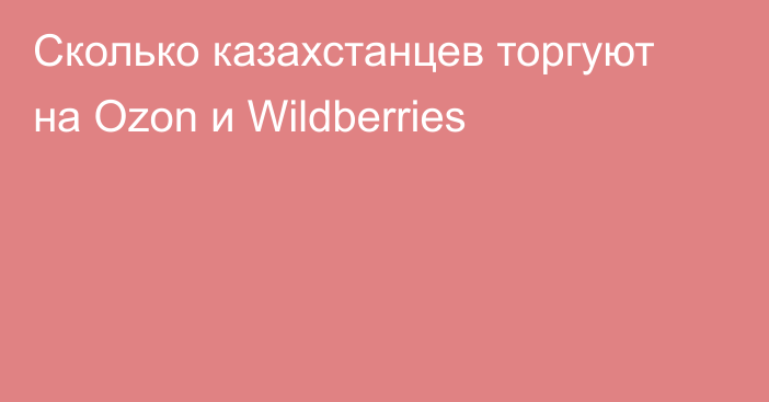 Сколько казахстанцев торгуют на Ozon и Wildberries