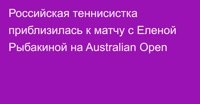 Российская теннисистка приблизилась к матчу с Еленой Рыбакиной на Australian Open