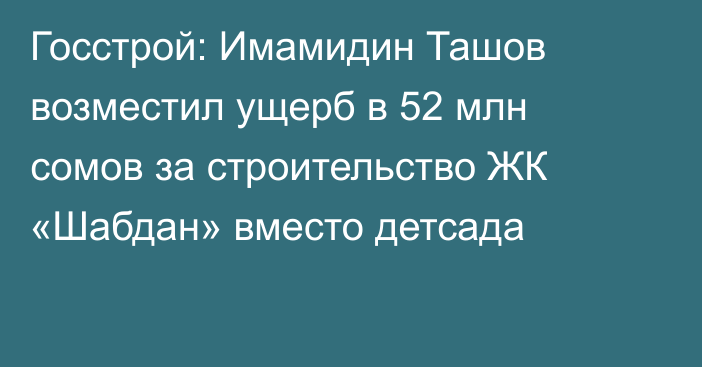 Госстрой: Имамидин Ташов возместил ущерб в 52 млн сомов за строительство ЖК «Шабдан» вместо детсада