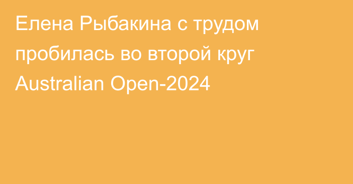 Елена Рыбакина с трудом пробилась во второй круг Australian Open-2024