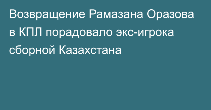 Возвращение Рамазана Оразова в КПЛ порадовало экс-игрока сборной Казахстана
