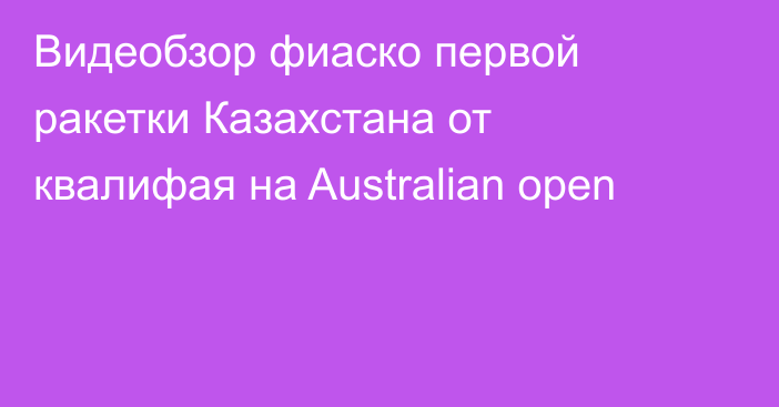 Видеобзор фиаско первой ракетки Казахстана от квалифая на Australian open