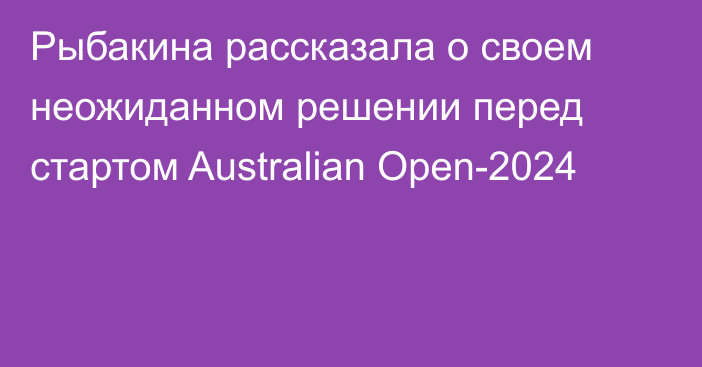 Рыбакина рассказала о своем неожиданном решении перед стартом Australian Open-2024