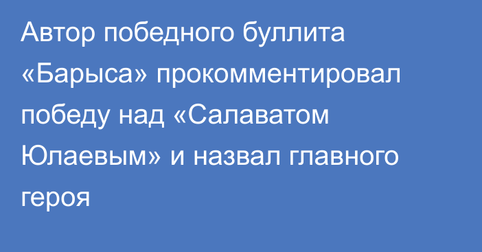 Автор победного буллита «Барыса» прокомментировал победу над «Салаватом Юлаевым» и назвал главного героя