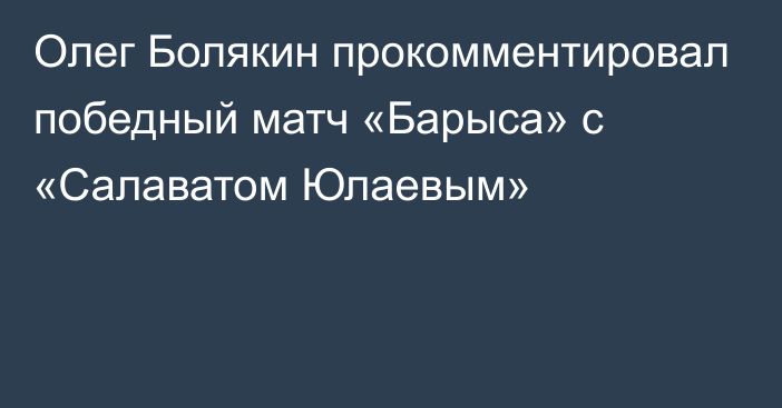 Олег Болякин прокомментировал победный матч «Барыса» с «Салаватом Юлаевым»