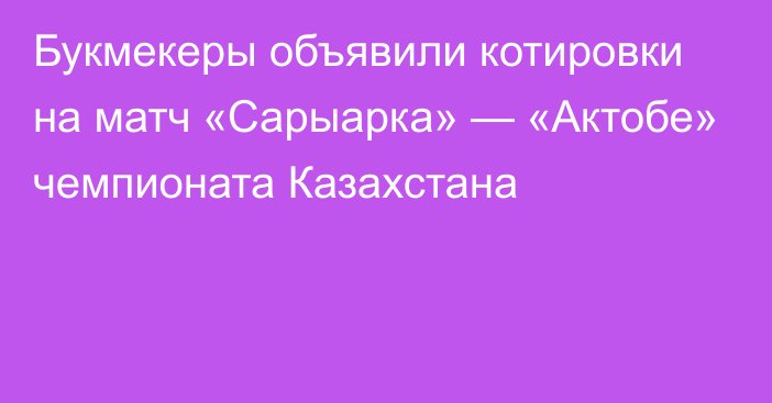 Букмекеры объявили котировки на матч «Сарыарка» — «Актобе» чемпионата Казахстана