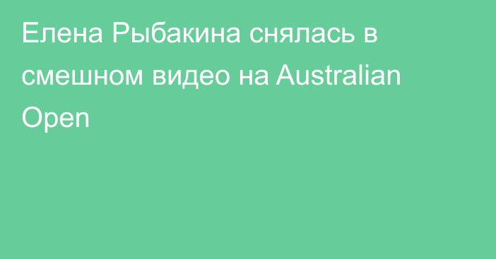 Елена Рыбакина снялась в смешном видео на Australian Open