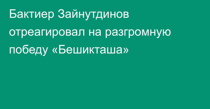 Бактиер Зайнутдинов отреагировал на разгромную победу «Бешикташа»