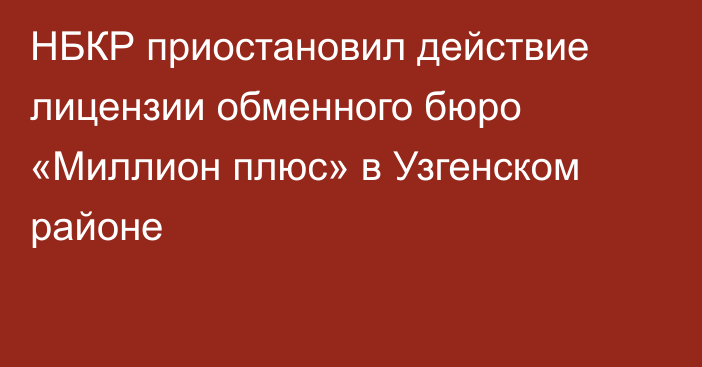 НБКР приостановил действие лицензии обменного бюро «Миллион плюс» в Узгенском районе
