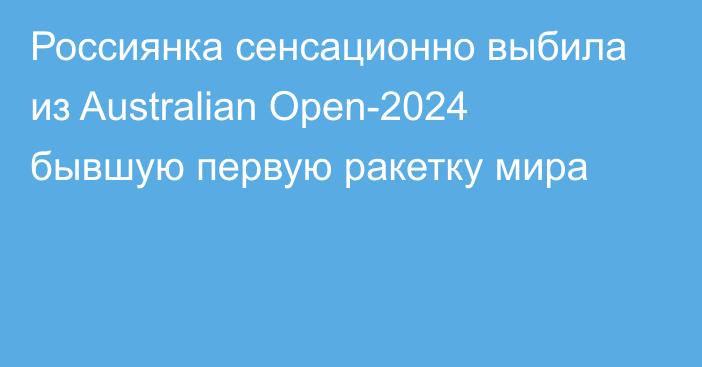 Россиянка сенсационно выбила из Australian Open-2024 бывшую первую ракетку мира