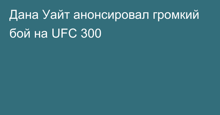 Дана Уайт анонсировал громкий бой на UFC 300