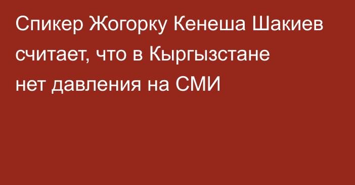 Спикер Жогорку Кенеша Шакиев считает, что в Кыргызстане нет давления на СМИ