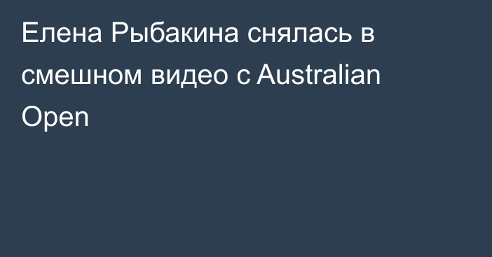 Елена Рыбакина снялась в смешном видео c Australian Open