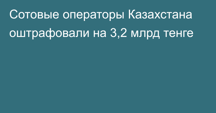 Сотовые операторы Казахстана оштрафовали на 3,2 млрд тенге