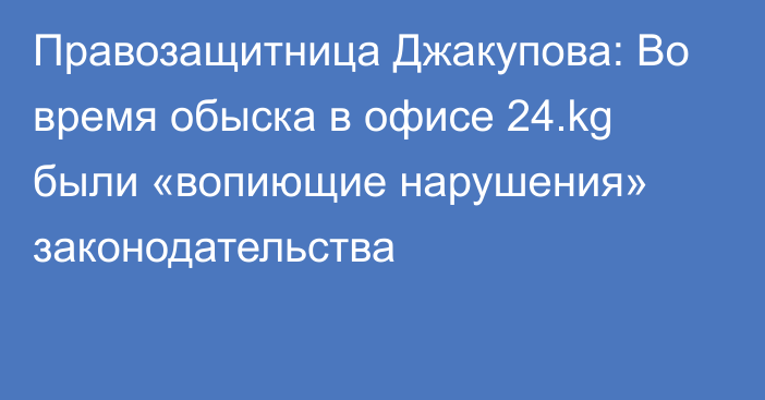Правозащитница Джакупова: Во время обыска в офисе 24.kg были «вопиющие нарушения» законодательства