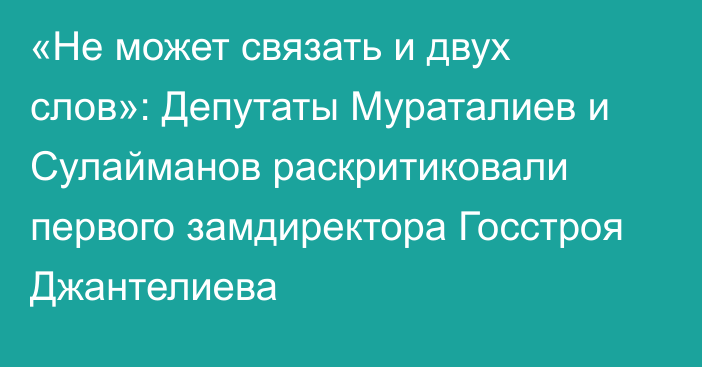 «Не может связать и двух слов»: Депутаты Мураталиев и Сулайманов раскритиковали первого замдиректора Госстроя Джантелиева