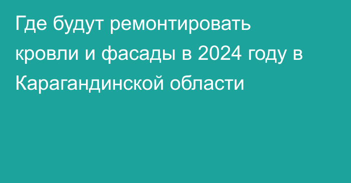 Где будут ремонтировать кровли и фасады в 2024 году в Карагандинской области