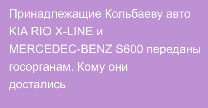Принадлежащие Кольбаеву авто KIA RIO X-LINE и MERCEDEC-BENZ S600 переданы госорганам. Кому они достались