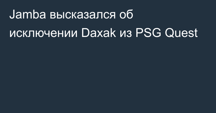 Jamba высказался об исключении Daxak из PSG Quest