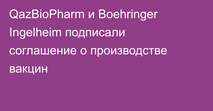 QazBioPharm и Boehringer Ingelheim подписали соглашение о производстве вакцин