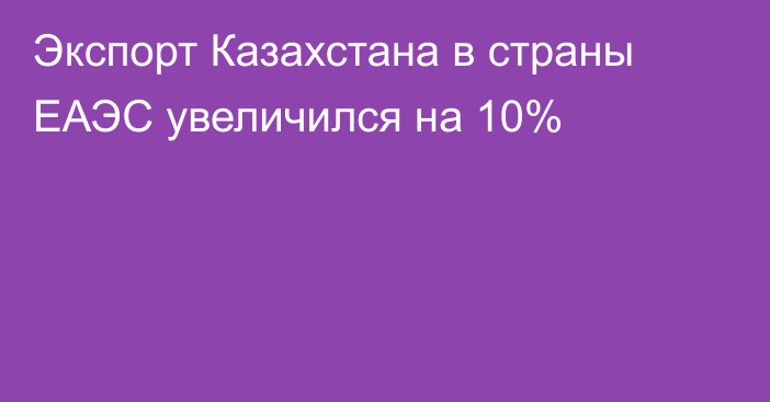 Экспорт Казахстана в страны ЕАЭС увеличился на 10%