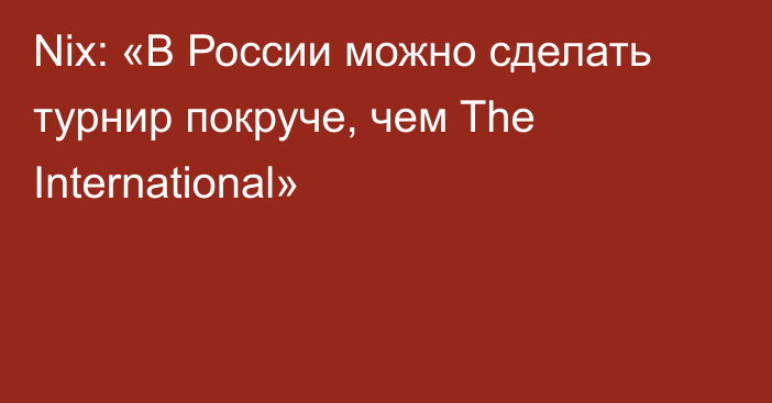 Nix: «В России можно сделать турнир покруче, чем The International»