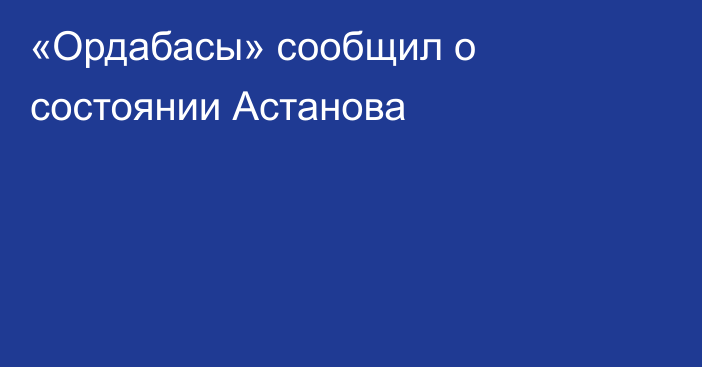 «Ордабасы» сообщил о состоянии Астанова