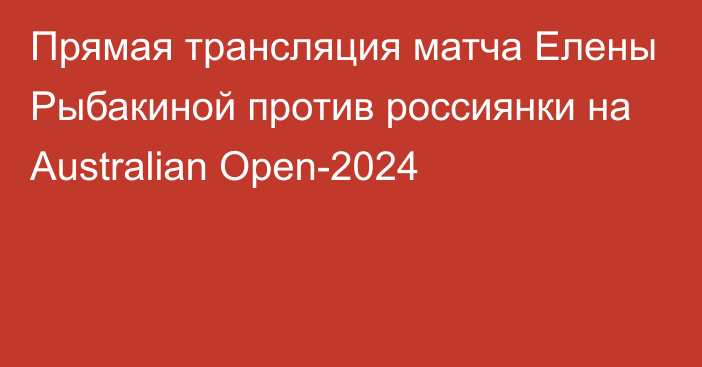 Прямая трансляция матча Елены Рыбакиной против россиянки на Australian Open-2024