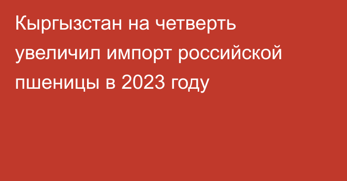 Кыргызстан на четверть увеличил импорт российской пшеницы в 2023 году