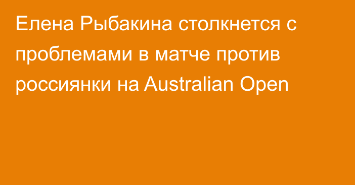 Елена Рыбакина столкнется с проблемами в матче против россиянки на Australian Open