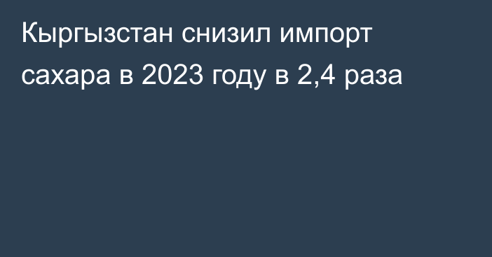 Кыргызстан снизил импорт сахара в 2023 году в 2,4 раза