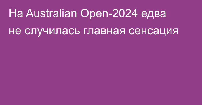 На Australian Open-2024 едва не случилась главная сенсация